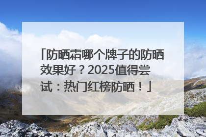 防晒霜哪个牌子的防晒效果好？2025值得尝试：热门红榜防晒！